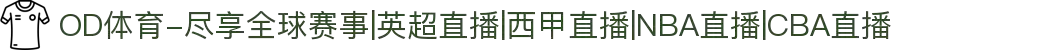 OD体育-尽享全球赛事|英超直播|西甲直播|NBA直播|CBA直播"