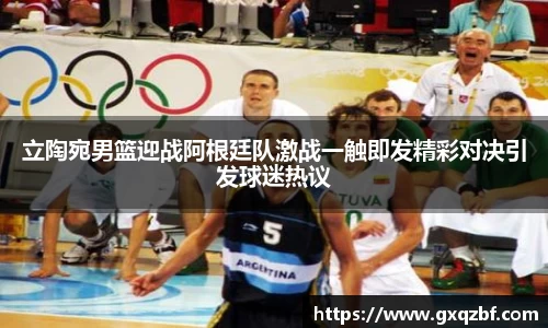 立陶宛男篮迎战阿根廷队激战一触即发精彩对决引发球迷热议