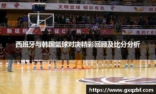 西班牙与韩国篮球对决精彩回顾及比分分析