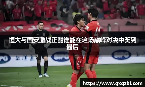 恒大与国安激战正酣谁能在这场巅峰对决中笑到最后