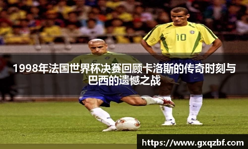 1998年法国世界杯决赛回顾卡洛斯的传奇时刻与巴西的遗憾之战