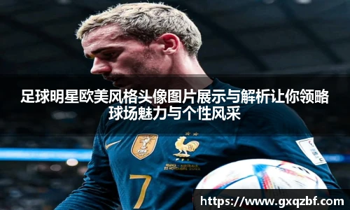 足球明星欧美风格头像图片展示与解析让你领略球场魅力与个性风采